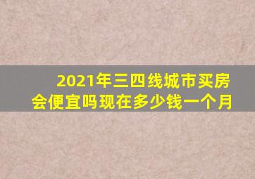 2021年三四线城市买房会便宜吗现在多少钱一个月