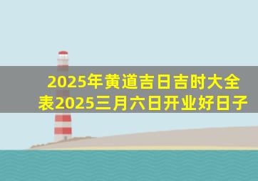 2025年黄道吉日吉时大全表2025三月六日开业好日子