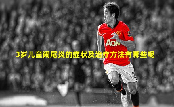 3岁儿童阑尾炎的症状及治疗方法有哪些呢