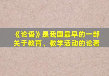 《论语》是我国最早的一部关于教育、教学活动的论著