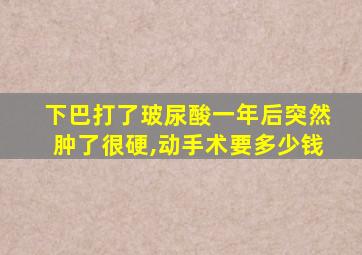 下巴打了玻尿酸一年后突然肿了很硬,动手术要多少钱