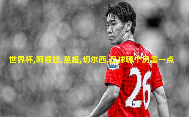 世界杯,阿根廷,英超,切尔西,足球哪个厉害一点