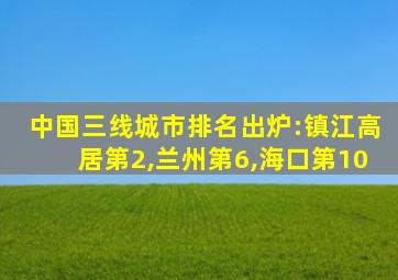 中国三线城市排名出炉:镇江高居第2,兰州第6,海口第10