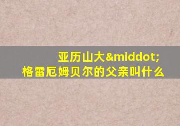 亚历山大·格雷厄姆贝尔的父亲叫什么