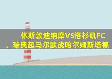 休斯敦迪纳摩VS洛杉矶FC、瑞典超马尔默战哈尔姆斯塔德