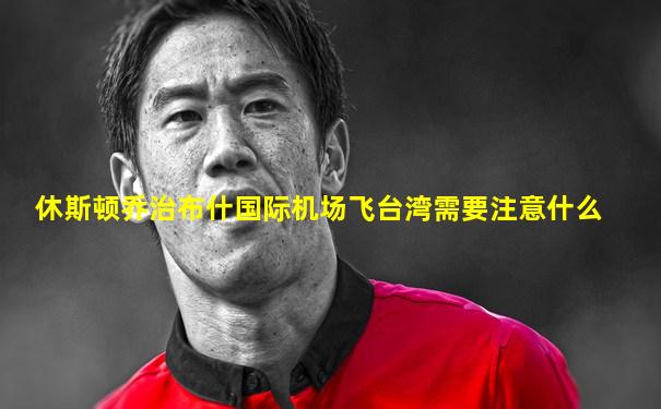 休斯顿乔治布什国际机场飞台湾需要注意什么