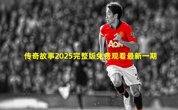 传奇故事2025完整版免费观看最新一期
