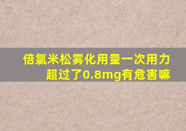 倍氯米松雾化用量一次用力超过了0.8mg有危害嘛