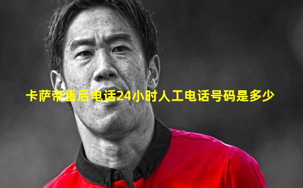 卡萨帝售后电话24小时人工电话号码是多少