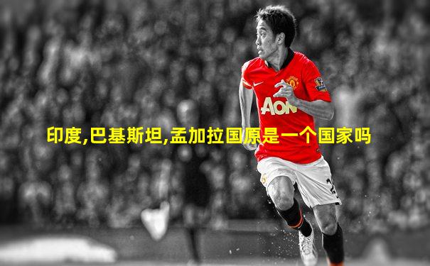 印度,巴基斯坦,孟加拉国原是一个国家吗