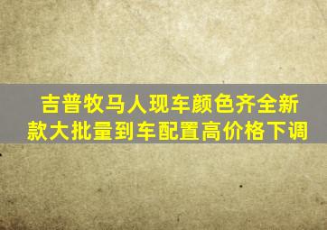 吉普牧马人现车颜色齐全新款大批量到车配置高价格下调