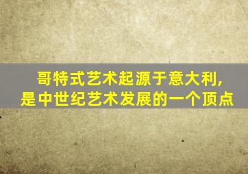哥特式艺术起源于意大利,是中世纪艺术发展的一个顶点