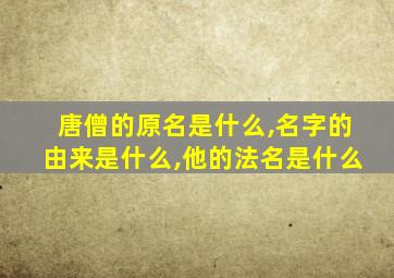 唐僧的原名是什么,名字的由来是什么,他的法名是什么