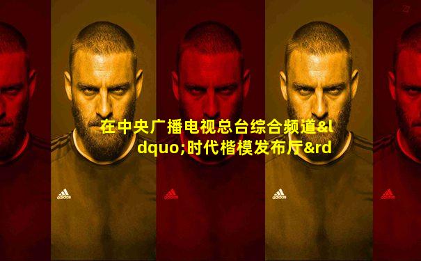 在中央广播电视总台综合频道“时代楷模发布厅”
