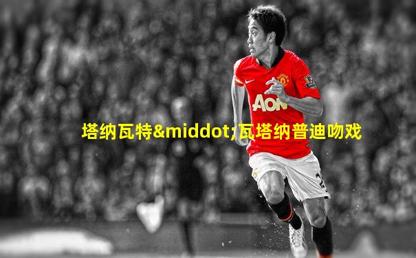 塔纳瓦特·瓦塔纳普迪吻戏