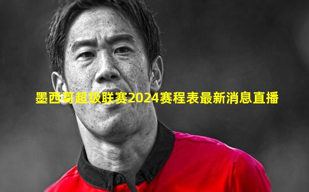 墨西哥超级联赛2024赛程表最新消息直播