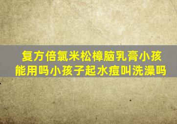 复方倍氯米松樟脑乳膏小孩能用吗小孩子起水痘叫洗澡吗