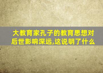 大教育家孔子的教育思想对后世影响深远,这说明了什么