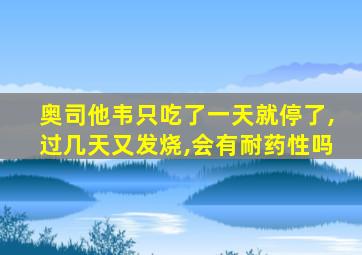 奥司他韦只吃了一天就停了,过几天又发烧,会有耐药性吗
