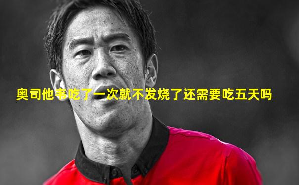 奥司他韦吃了一次就不发烧了还需要吃五天吗