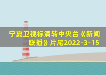 宁夏卫视标清转中央台《新闻联播》片尾2022-3-15