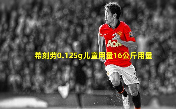 希刻劳0.125g儿童用量16公斤用量
