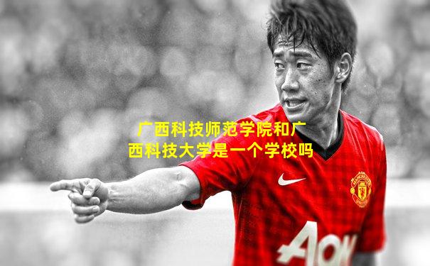 广西科技师范学院和广西科技大学是一个学校吗