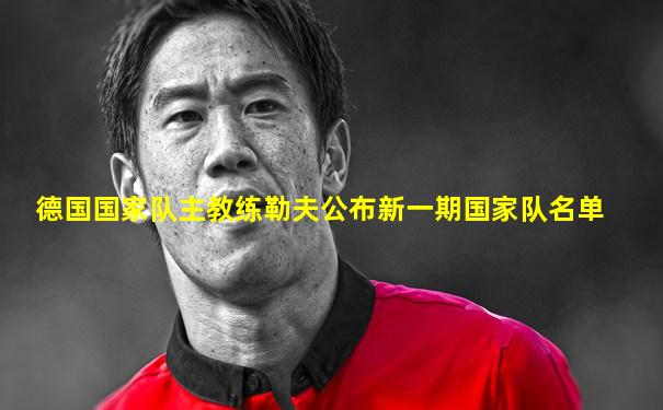 德国国家队主教练勒夫公布新一期国家队名单