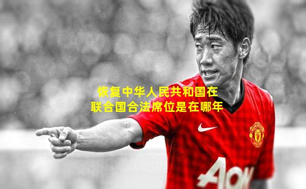 恢复中华人民共和国在联合国合法席位是在哪年