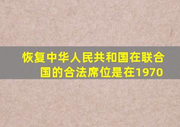 恢复中华人民共和国在联合国的合法席位是在1970