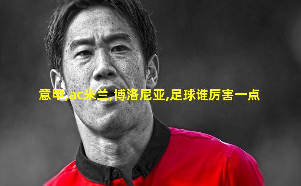 意甲,ac米兰,博洛尼亚,足球谁厉害一点