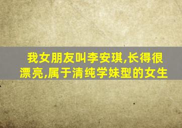 我女朋友叫李安琪,长得很漂亮,属于清纯学妹型的女生