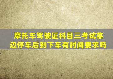 摩托车驾驶证科目三考试靠边停车后到下车有时间要求吗