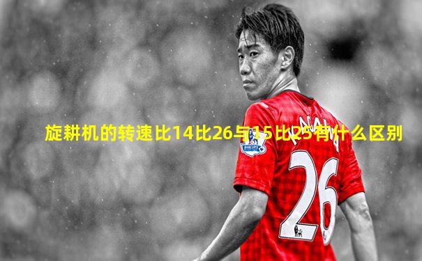 旋耕机的转速比14比26与15比25有什么区别