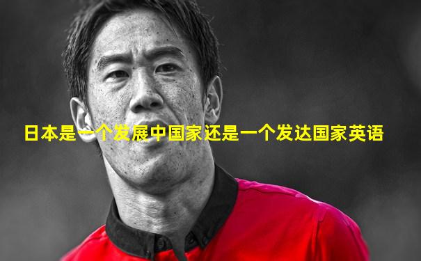 日本是一个发展中国家还是一个发达国家英语