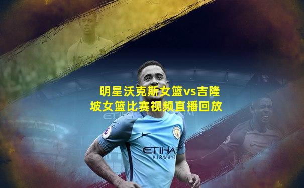明星沃克斯女篮vs吉隆坡女篮比赛视频直播回放