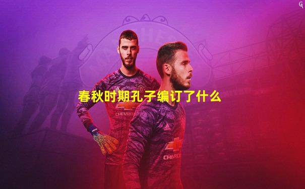春秋时期孔子编订了什么