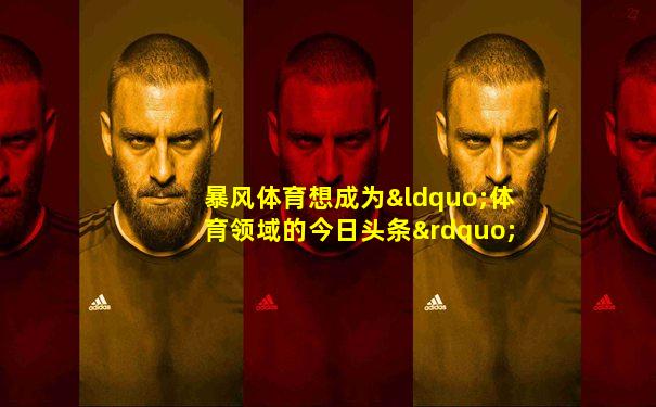 暴风体育想成为“体育领域的今日头条”