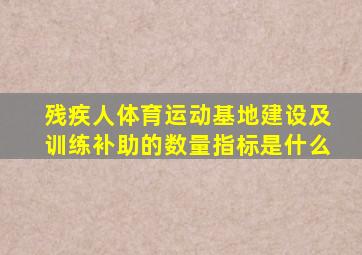 残疾人体育运动基地建设及训练补助的数量指标是什么