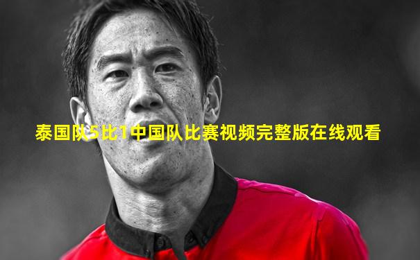 泰国队5比1中国队比赛视频完整版在线观看