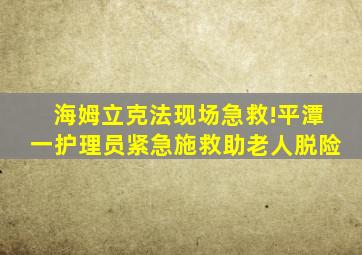 海姆立克法现场急救!平潭一护理员紧急施救助老人脱险
