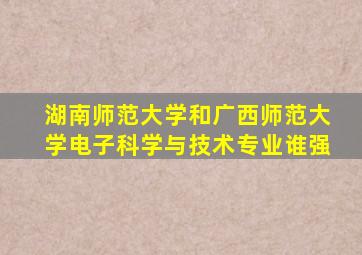 湖南师范大学和广西师范大学电子科学与技术专业谁强