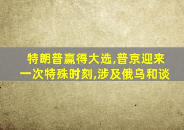 特朗普赢得大选,普京迎来一次特殊时刻,涉及俄乌和谈
