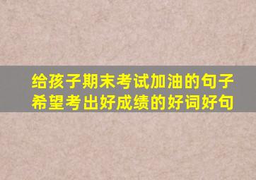 给孩子期末考试加油的句子希望考出好成绩的好词好句