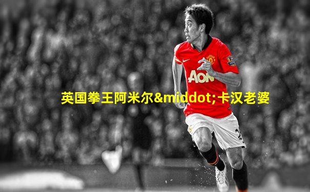 英国拳王阿米尔·卡汉老婆