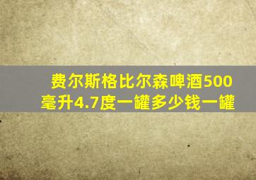 费尔斯格比尔森啤酒500毫升4.7度一罐多少钱一罐