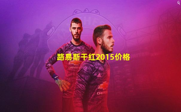 路易斯干红2015价格