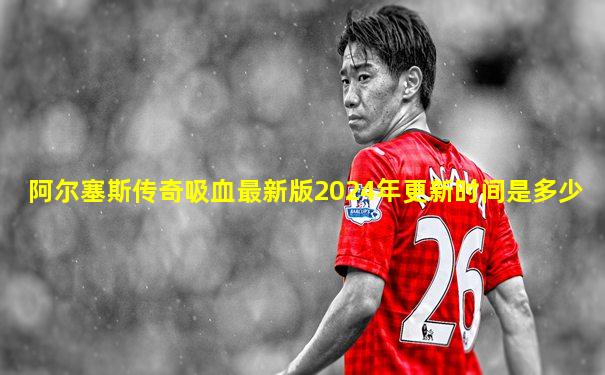 阿尔塞斯传奇吸血最新版2024年更新时间是多少
