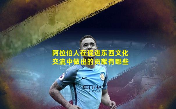 阿拉伯人在促进东西文化交流中做出的贡献有哪些