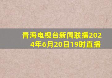 青海电视台新闻联播2024年6月20日19时直播